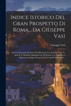 Cover Indice Istorico Del Gran Prospetto Di Roma... Da Giuseppe Vasi: Ovvero Itinerario Istruttivo Per Ritrovare Con Facilità Tutte Le Antiche E Moderne Mag