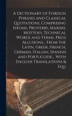 A Dictionary of Foreign Phrases and Classical Quotations, Comprising Idioms, Proverbs, Maxims, Mottoes, Technical Words and Terms, Press Allusions... From the Latin, Greek, French, German, Italian, Spanish and Portuguese... With English Translations & Equ