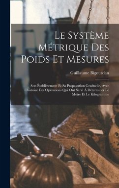 Le Système Métrique Des Poids Et Mesures: Son Établissement Et Sa Propagation Graduelle, Avec L'histoire Des Opérations Qui Ont Servi À Déterminer Le - Bigourdan, Guillaume