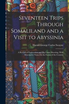 Seventeen Trips Through Somaliland and a Visit to Abyssinia: A Record of Exploration and Big Game Shooting, With Descriptive Notes On the Fauna of the - Swayne, Harald George Carlos