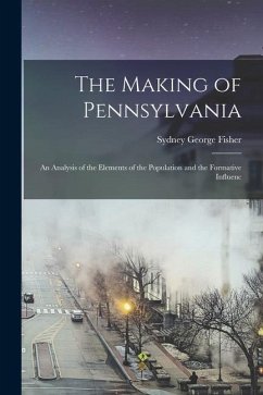The Making of Pennsylvania: An Analysis of the Elements of the Population and the Formative Influenc - Fisher, Sydney George