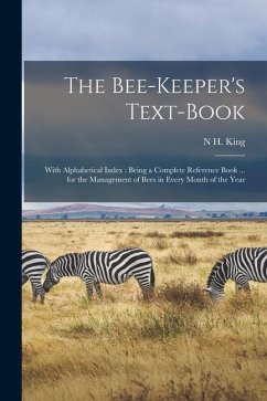 The Bee-Keeper's Text-Book: With Alphabetical Index: Being a Complete Reference Book ... for the Management of Bees in Every Month of the Year - King, N. H.