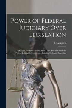 Power of Federal Judiciary Over Legislation; its Origin, the Power to set Aside Laws, Boundaries of the Power, Judicial Independence, Existing Evils a - Dougherty, J. Hampden