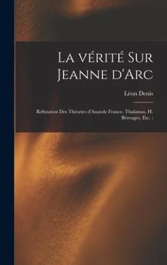 La vérité sur Jeanne d'Arc: Réfutation des théories d'Anatole France, Thalamas, H. Bérenger, etc.: - Denis, Léon