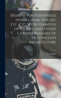 Designs for Parsonage Houses, Alms Houses, etc. etc. With Examples of Gables, and Other Curious Remains of old English Architecture - Hunt, T F