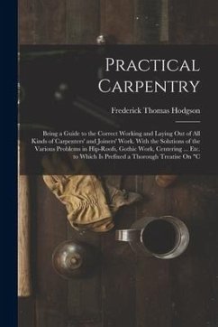 Practical Carpentry: Being a Guide to the Correct Working and Laying Out of All Kinds of Carpenters' and Joiners' Work. With the Solutions - Hodgson, Frederick Thomas
