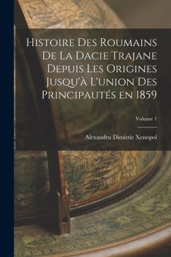 Cover Histoire des roumains de la Dacie trajane depuis les origines jusqu'à l'union des principautés en 1859; Volume 1