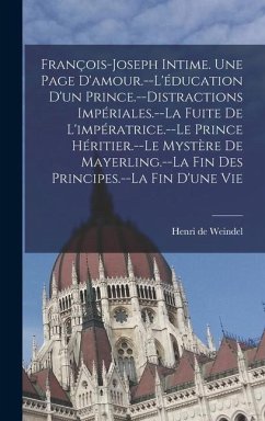 François-Joseph intime. Une page d'amour.--L'éducation d'un prince.--Distractions impériales.--La fuite de l'impératrice.--Le prince héritier.--Le mystère de Mayerling.--La fin des principes.--La fin d'une vie - Weindel, Henri De