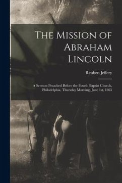 The Mission of Abraham Lincoln: A Sermon Preached Before the Fourth Baptist Church, Philadelphia, Thursday Morning, June 1st, 1865 - Jeffery, Reuben