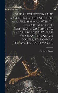 Roper's Instructions And Suggestions For Engineers And Firemen Who Wish To Procure A License, Certificate, Or Permit To Take Charge Of Any Class Of St - Roper, Stephen