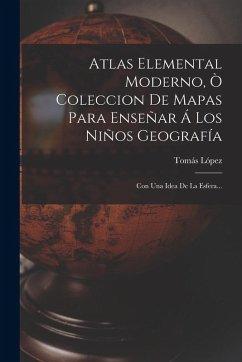 Atlas Elemental Moderno, Ò Coleccion De Mapas Para Enseñar Á Los Niños Geografía - López, Tomás Atlas Elemental Moderno, Ò Coleccion De Mapas Para Enseñar Á Los Niños Geografía - López, Tomás
