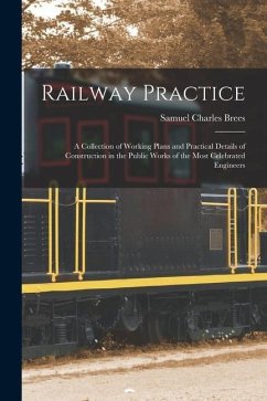 Railway Practice: A Collection of Working Plans and Practical Details of Construction in the Public Works of the Most Celebrated Enginee - Brees, Samuel Charles