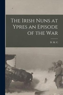 The Irish Nuns at Ypres an Episode of the War - C, D. M.