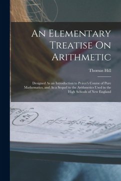 An Elementary Treatise On Arithmetic: Designed As an Introduction to Peirce's Course of Pure Mathematics, and As a Sequel to the Arithmetics Used in t - Hill, Thomas