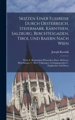 Skizzen Einer Fußreise Durch Oesterreich, Steiermark, Kärnthen, Salzburg, Berchtesgaden, Tirol Und Baiern Nach Wien: Nebst E. Romantisch Pittoresken D - Kyselak, Joseph