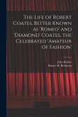 The Life of Robert Coates, Better Known as 'Romeo' and 'Diamond' Coates, the Celebrated 'Amateur of Fashion'