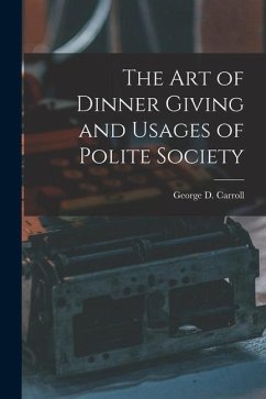 The Art of Dinner Giving and Usages of Polite Society - Carroll, George D.