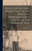 Speech of the Hon. Henry Clay, in the House of Representatives of U. S. on the Seminole War Speech of the Hon. Henry Clay, in the House of Representatives of U. S. on the Seminole War