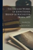 The English Works of John Fisher, Bishop of Rochester (Born, 1459; Died, June 22, 1535), Part 1