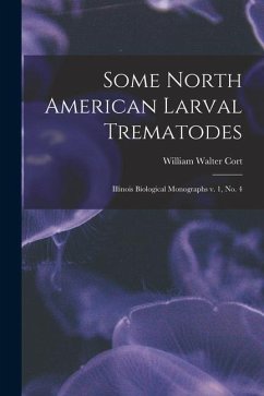 Some North American Larval Trematodes: Illinois Biological Monographs v. 1, no. 4 - Cort, William Walter