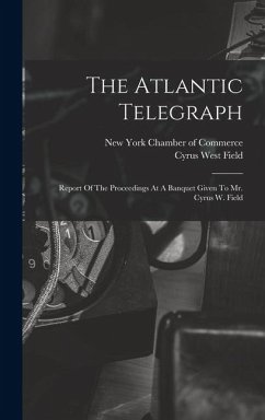 The Atlantic Telegraph: Report Of The Proceedings At A Banquet Given To Mr. Cyrus W. Field