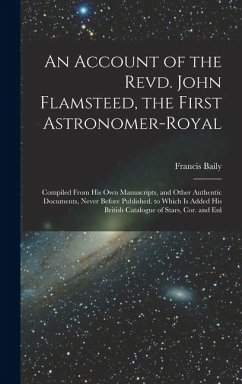 An Account of the Revd. John Flamsteed, the First Astronomer-Royal: Compiled From His Own Manuscripts, and Other Authentic Documents, Never Before Pub - Baily, Francis