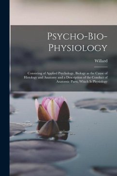 Psycho-bio-physiology; Consisting of Applied Psychology, Biology as the Cause of Histology and Anatomy and a Description of the Conduct of Anatomic Pa - Carver, Willard