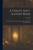 A Child's Anti-Slavery Book: Containing a Few Words about American Slave Children and Stories of Slave-Life A Child's Anti-Slavery Book: Containing a Few Words about American Slave Children and Stories of Slave-Life