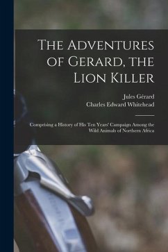 The Adventures of Gerard, the Lion Killer: Comprising a History of His Ten Years' Campaign Among the Wild Animals of Northern Africa - Gérard, Jules; Whitehead, Charles Edward