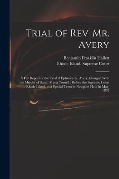 Trial of Rev. Mr. Avery: A Full Report of the Trial of Ephraim K. Avery, Charged With the Murder of Sarah Maria Cornell: Before the Supreme Cou - Hallett, Benjamin Franklin