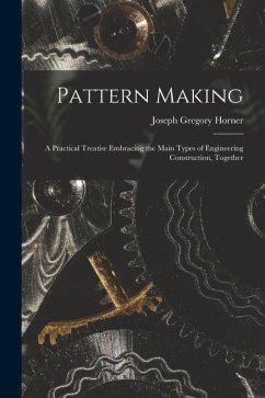 Pattern Making; a Practical Treatise Embracing the Main Types of Engineering Construction, Together - Horner, Joseph Gregory