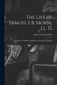 The Life of Samuel F.B. Morse, LL. D.: Inventor of the Electro-magnetic Recording Telegraph - Prime, Samuel Irenæus