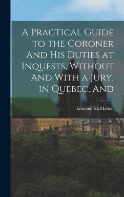 A Practical Guide to the Coroner And his Duties at Inquests, Without And With a Jury, in Quebec, And - McMahon, Edmond