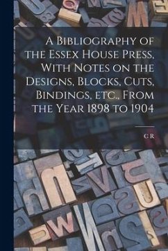 A Bibliography of the Essex House Press, With Notes on the Designs, Blocks, Cuts, Bindings, etc., From the Year 1898 to 1904 - Ashbee, C. R.
