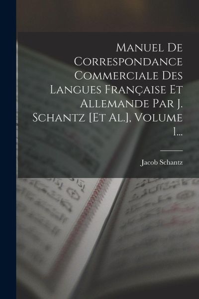 Manuel De Correspondance Commerciale Des Langues Française Et Allemande Par J. Schantz [et Al.], Volume 1...
