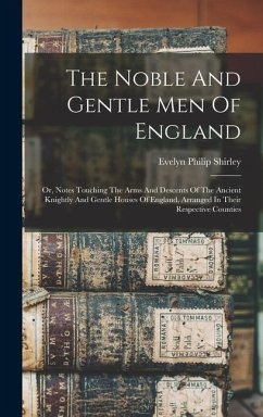 The Noble And Gentle Men Of England: Or, Notes Touching The Arms And Descents Of The Ancient Knightly And Gentle Houses Of England, Arranged In Their - Shirley, Evelyn Philip