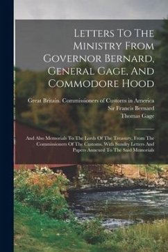 Letters To The Ministry From Governor Bernard, General Gage, And Commodore Hood: And Also Memorials To The Lords Of The Treasury, From The Commissione - Gage, Thomas