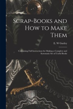 Scrap-books and how to Make Them: Containing Full Instructions for Making a Complete and Systematic set of Useful Books Cover Scrap-books and how to Make Them: Containing Full Instructions for Making a Complete and Systematic set of Useful Books