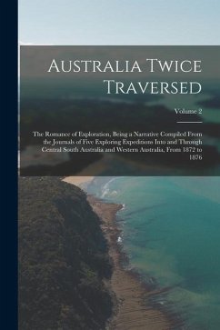 Australia Twice Traversed: The Romance of Exploration, Being a Narrative Compiled From the Journals of Five Exploring Expeditions Into and Throug - Anonymous