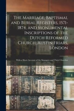 The Marriage, Baptismal and Burial Registers, 1571-1874, and Monumental Inscriptions of the Dutch Reformed Church, Austin Friars, London: With a Short - Anonymous