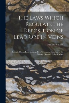 The Laws Which Regulate the Deposition of Lead Ore in Veins: Illustrated by an Examination of the Geological Structure of the Mining Districts of Alst - Wallace, William