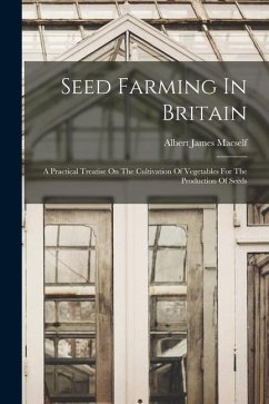 Seed Farming In Britain: A Practical Treatise On The Cultivation Of Vegetables For The Production Of Seeds - Macself, Albert James