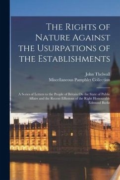 The Rights of Nature Against the Usurpations of the Establishments: A Series of Letters to the People of Britain On the State of Public Affairs and th - Collection, Miscellaneous Pamphlet; Thelwall, John