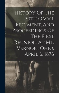 History Of The 20th O.v.v.i. Regiment, And Proceedings Of The First Reunion At Mt. Vernon, Ohio, April 6, 1876 - Anonymous