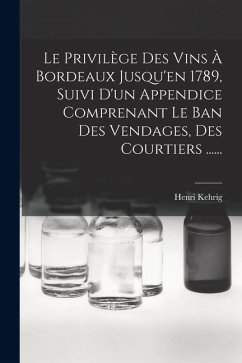 Le Privilège Des Vins À Bordeaux Jusqu'en 1789, Suivi D'un Appendice Comprenant Le Ban Des Vendages, Des Courtiers ...... - Kehrig, Henri