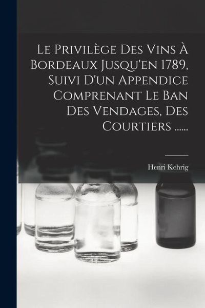 Le Privilège Des Vins À Bordeaux Jusqu'en 1789, Suivi D'un Appendice Comprenant Le Ban Des Vendages, Des Courtiers ...... Le Privilège Des Vins À Bordeaux Jusqu'en 1789, Suivi D'un Appendice Comprenant Le Ban Des Vendages, Des Courtiers ......