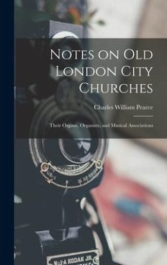 Notes on old London City Churches: Their Organs, Organists, and Musical Associations - Pearce, Charles William