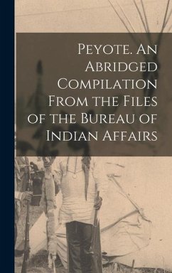 Peyote. An Abridged Compilation From the Files of the Bureau of Indian Affairs - Anonymous