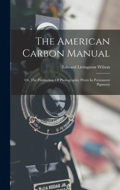 The American Carbon Manual: Or, The Production Of Photographic Prints In Permanent Pigments - Wilson, Edward Livingston