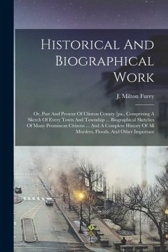 Historical And Biographical Work: Or, Past And Present Of Clinton County [pa., Comprising A Sketch Of Every Town And Township ... Biographical Sketche - Furey, J. Milton